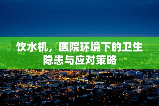饮水机，医院环境下的卫生隐患与应对策略