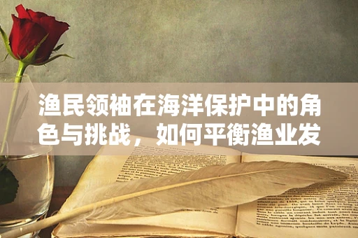 渔民领袖在海洋保护中的角色与挑战，如何平衡渔业发展与生态保护？