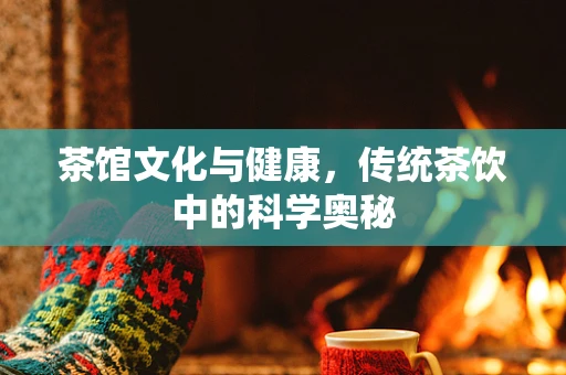 茶馆文化与健康，传统茶饮中的科学奥秘
