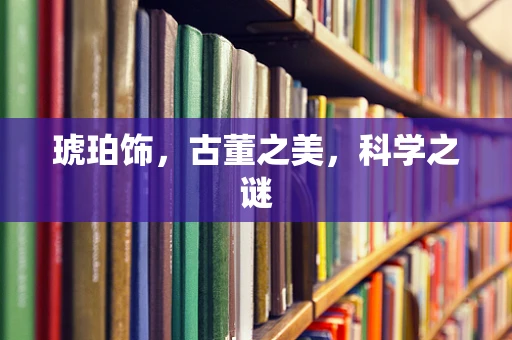 琥珀饰，古董之美，科学之谜