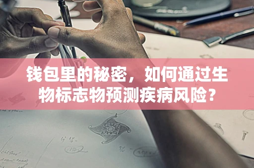 钱包里的秘密，如何通过生物标志物预测疾病风险？