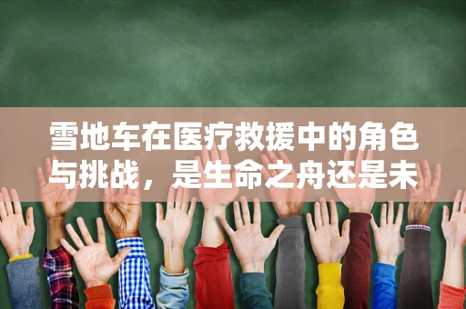 雪地车在医疗救援中的角色与挑战，是生命之舟还是未知之险？