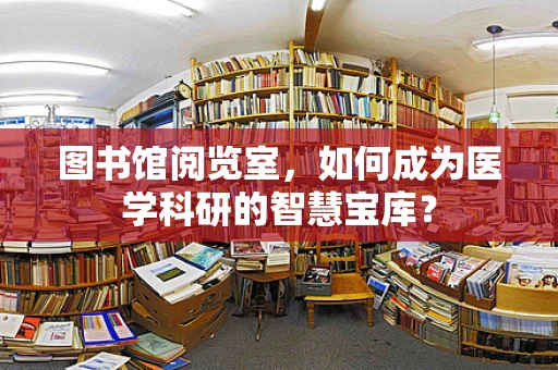 图书馆阅览室，如何成为医学科研的智慧宝库？