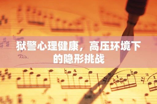 狱警心理健康，高压环境下的隐形挑战