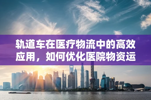 轨道车在医疗物流中的高效应用，如何优化医院物资运输？