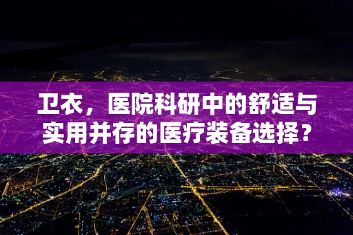 卫衣，医院科研中的舒适与实用并存的医疗装备选择？