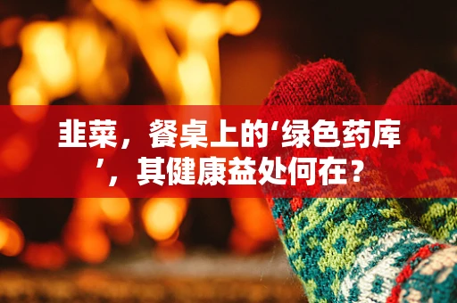 韭菜，餐桌上的‘绿色药库’，其健康益处何在？