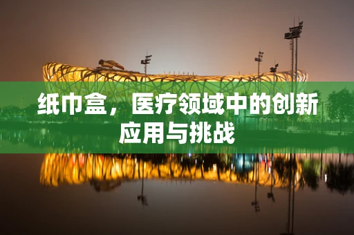 纸巾盒，医疗领域中的创新应用与挑战