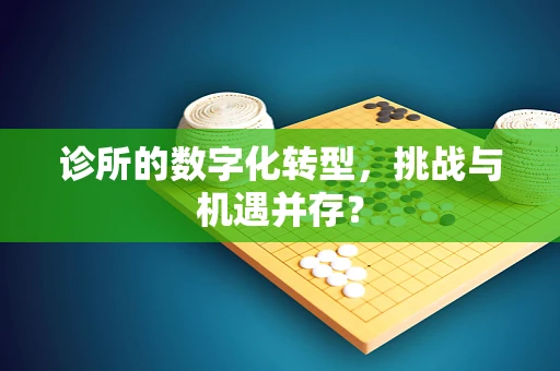 诊所的数字化转型，挑战与机遇并存？