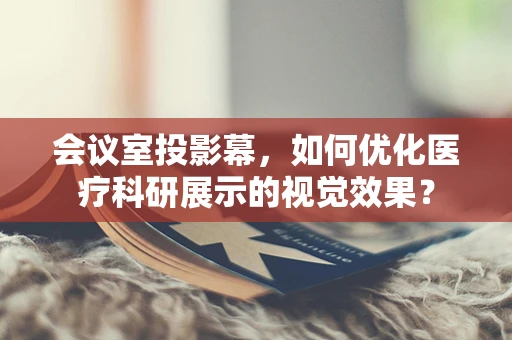 会议室投影幕，如何优化医疗科研展示的视觉效果？