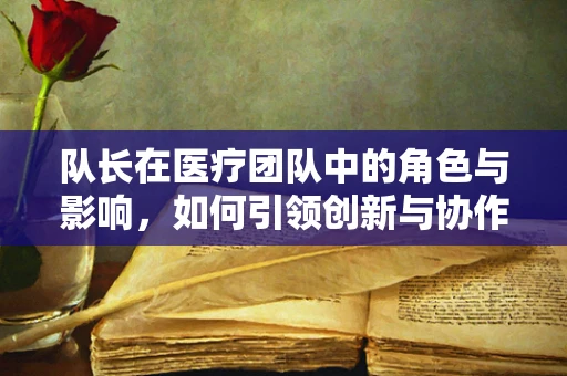队长在医疗团队中的角色与影响，如何引领创新与协作？