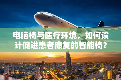 电脑椅与医疗环境，如何设计促进患者康复的智能椅？