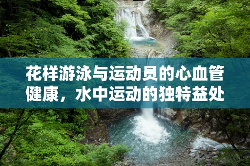 花样游泳与运动员的心血管健康，水中运动的独特益处