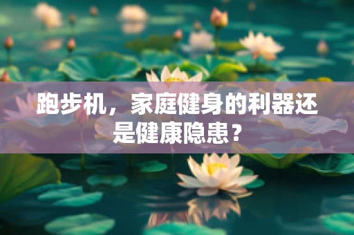 跑步机，家庭健身的利器还是健康隐患？