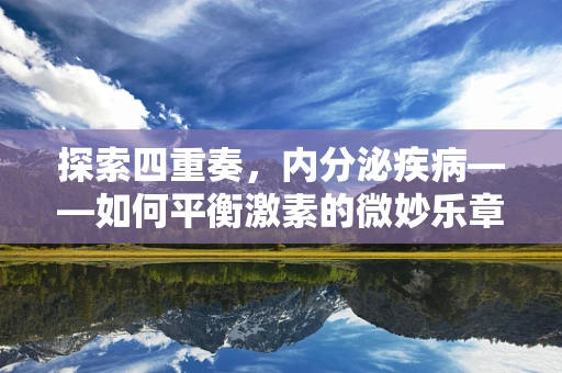 探索四重奏，内分泌疾病——如何平衡激素的微妙乐章？