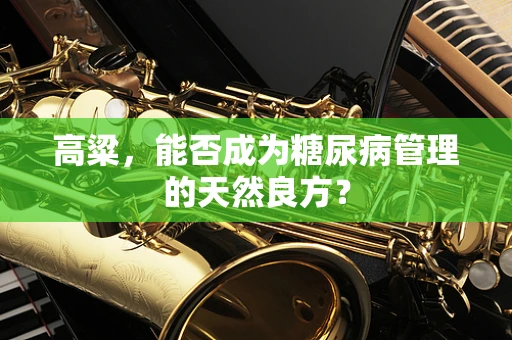 高粱，能否成为糖尿病管理的天然良方？