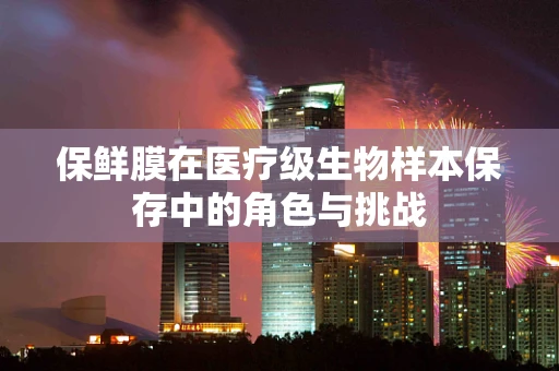 保鲜膜在医疗级生物样本保存中的角色与挑战