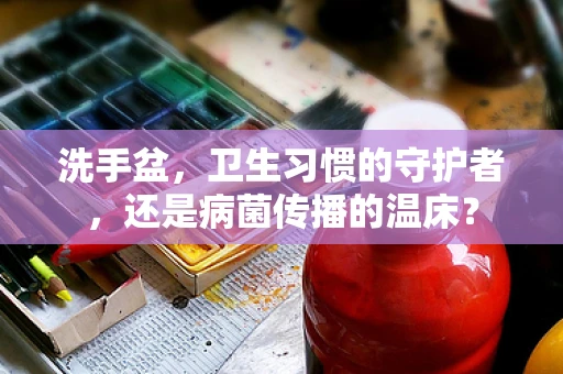 洗手盆，卫生习惯的守护者，还是病菌传播的温床？