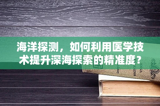 海洋探测，如何利用医学技术提升深海探索的精准度？