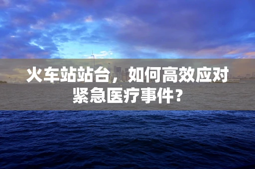 火车站站台，如何高效应对紧急医疗事件？