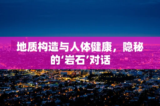 地质构造与人体健康，隐秘的‘岩石’对话