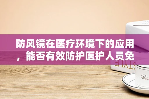 防风镜在医疗环境下的应用，能否有效防护医护人员免受飞沫感染？
