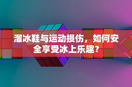 溜冰鞋与运动损伤，如何安全享受冰上乐趣？