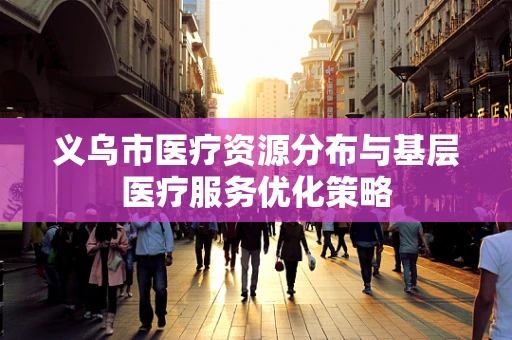 义乌市医疗资源分布与基层医疗服务优化策略