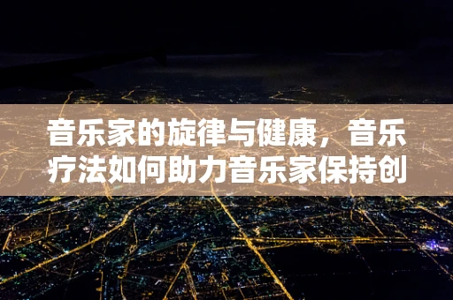 音乐家的旋律与健康，音乐疗法如何助力音乐家保持创作活力？
