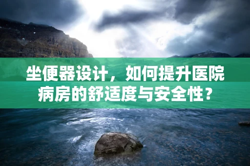 坐便器设计，如何提升医院病房的舒适度与安全性？