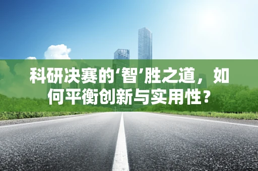 科研决赛的‘智’胜之道，如何平衡创新与实用性？