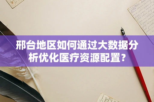 邢台地区如何通过大数据分析优化医疗资源配置？