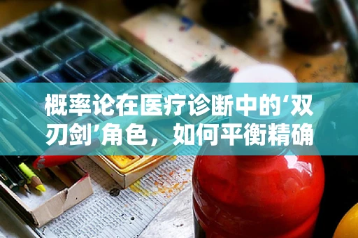 概率论在医疗诊断中的‘双刃剑’角色，如何平衡精确与过度诊断？