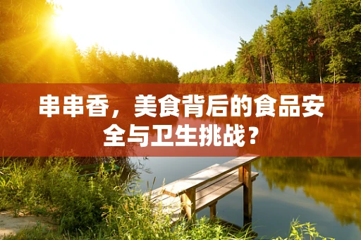 串串香，美食背后的食品安全与卫生挑战？