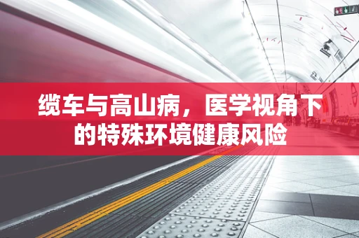 缆车与高山病，医学视角下的特殊环境健康风险