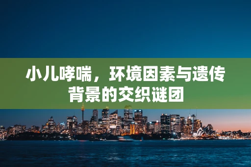 小儿哮喘，环境因素与遗传背景的交织谜团