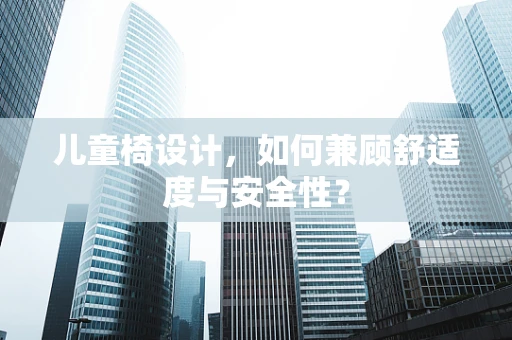儿童椅设计，如何兼顾舒适度与安全性？