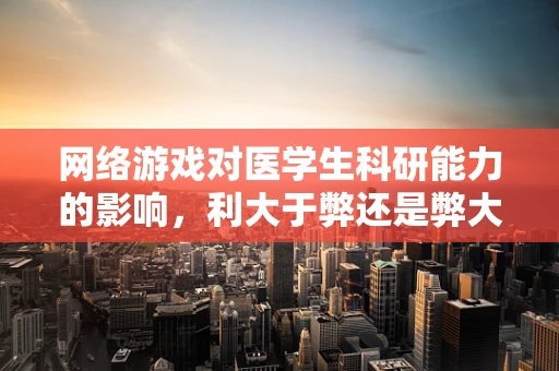 网络游戏对医学生科研能力的影响，利大于弊还是弊大于利？