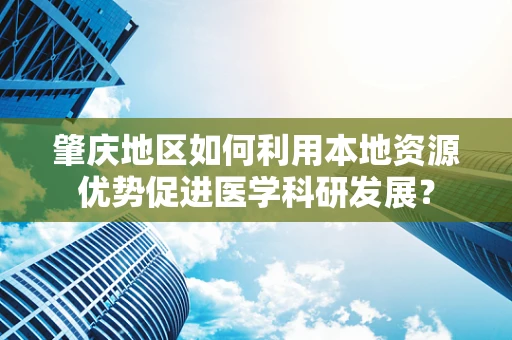 肇庆地区如何利用本地资源优势促进医学科研发展？