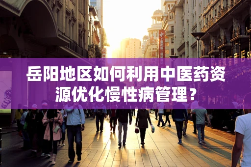 岳阳地区如何利用中医药资源优化慢性病管理？