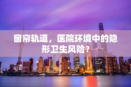窗帘轨道，医院环境中的隐形卫生风险？