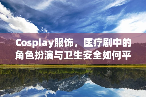 Cosplay服饰，医疗剧中的角色扮演与卫生安全如何平衡？