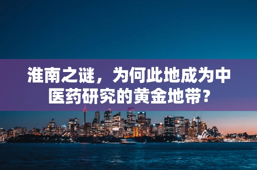 淮南之谜，为何此地成为中医药研究的黄金地带？