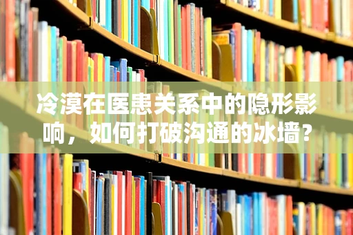 冷漠在医患关系中的隐形影响，如何打破沟通的冰墙？