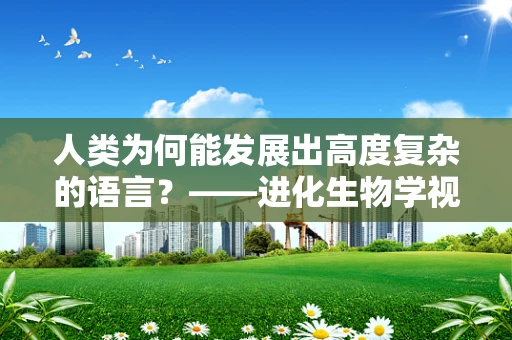 人类为何能发展出高度复杂的语言？——进化生物学视角的探索