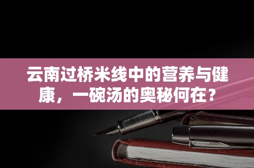 云南过桥米线中的营养与健康，一碗汤的奥秘何在？