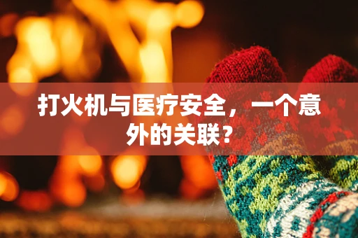 打火机与医疗安全，一个意外的关联？