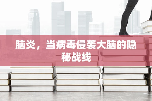 脑炎，当病毒侵袭大脑的隐秘战线