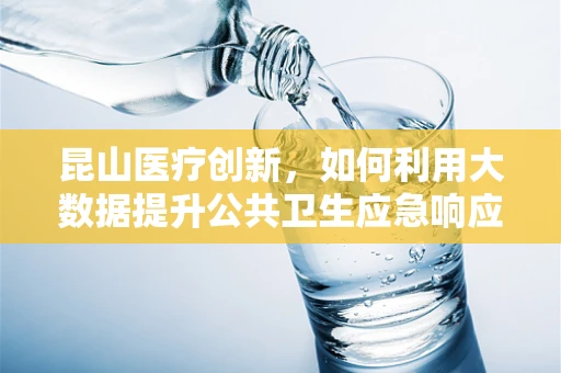 昆山医疗创新，如何利用大数据提升公共卫生应急响应能力？