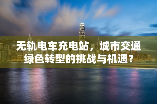 无轨电车充电站，城市交通绿色转型的挑战与机遇？